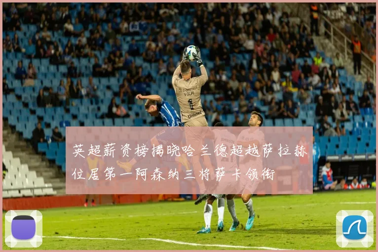英超薪资榜揭晓哈兰德超越萨拉赫位居第一阿森纳三将萨卡领衔