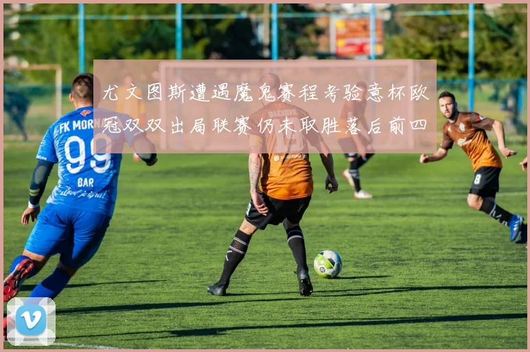 尤文图斯遭遇魔鬼赛程考验意杯欧冠双双出局联赛仍未取胜落后前四四分