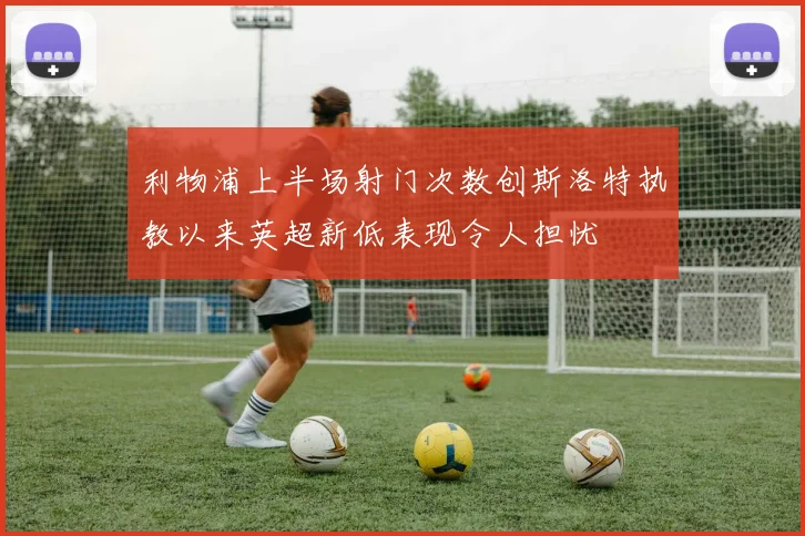 利物浦上半场射门次数创斯洛特执教以来英超新低表现令人担忧