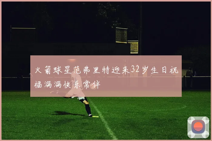 火箭球星范弗里特迎来32岁生日祝福满满快乐常伴