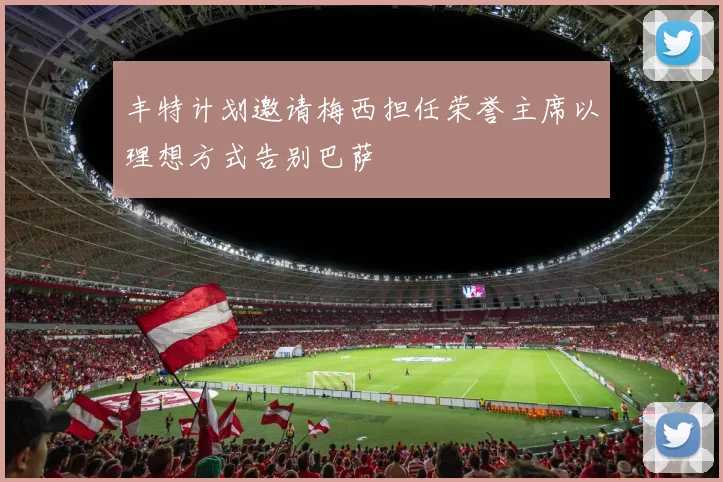 丰特计划邀请梅西担任荣誉主席以理想方式告别巴萨