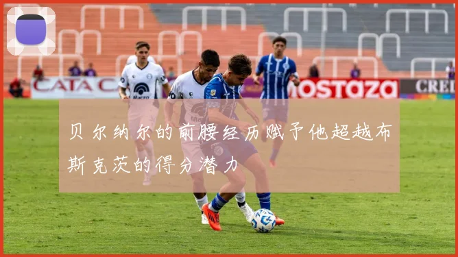 贝尔纳尔的前腰经历赋予他超越布斯克茨的得分潜力