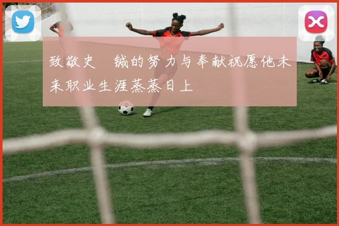 致敬史堉铖的努力与奉献祝愿他未来职业生涯蒸蒸日上