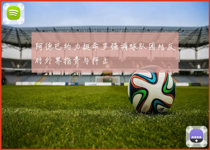 阿德巴约力挺希罗强调球队团结反对外界指责与抨击