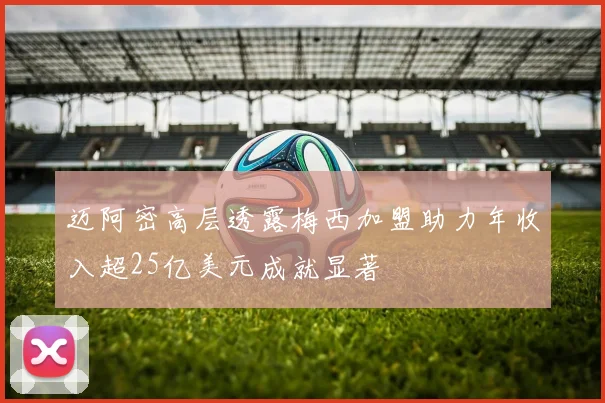 迈阿密高层透露梅西加盟助力年收入超25亿美元成就显著