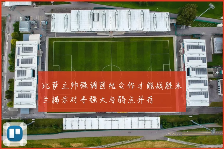 比萨主帅强调团结合作才能战胜米兰揭示对手强大与弱点并存