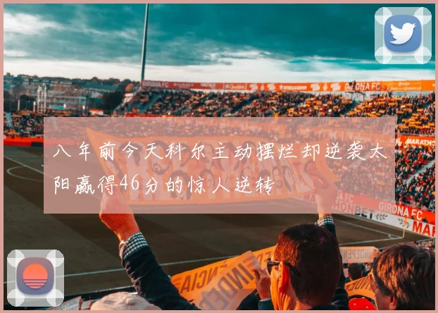 八年前今天科尔主动摆烂却逆袭太阳赢得46分的惊人逆转