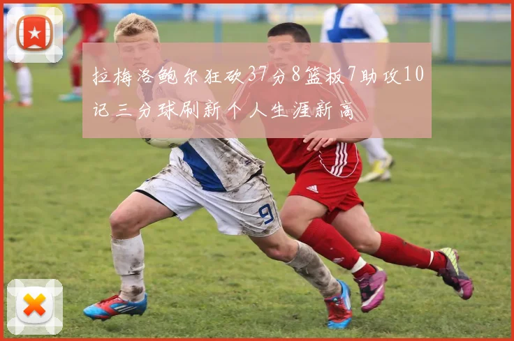 拉梅洛鲍尔狂砍37分8篮板7助攻10记三分球刷新个人生涯新高