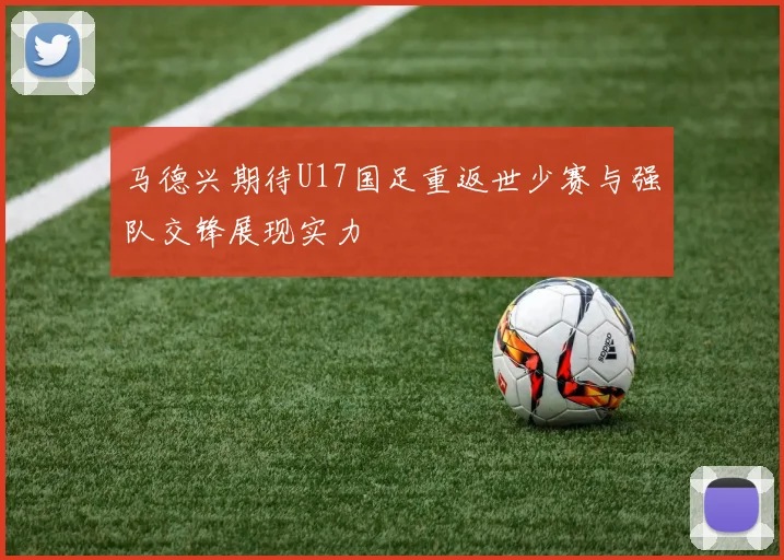 马德兴期待U17国足重返世少赛与强队交锋展现实力