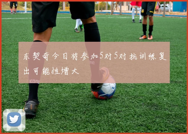 东契奇今日将参加5对5对抗训练复出可能性增大