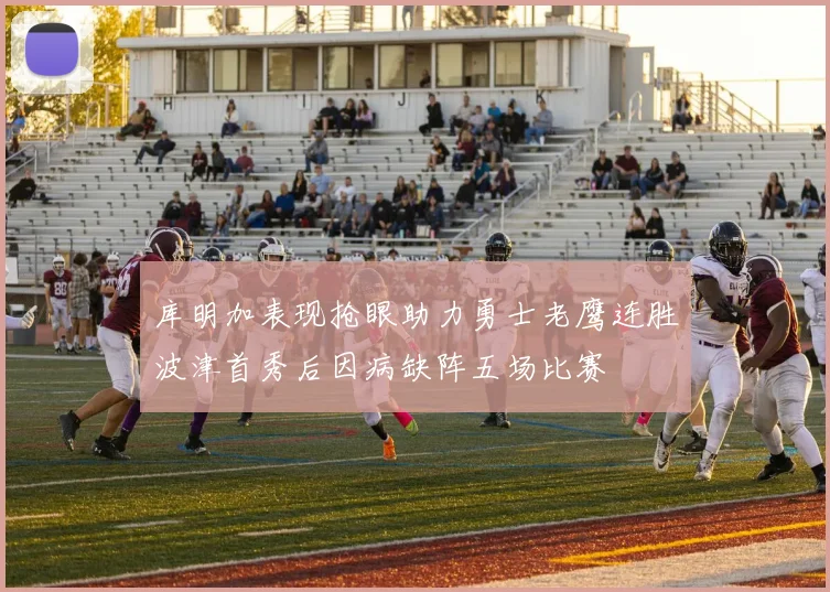 库明加表现抢眼助力勇士老鹰连胜波津首秀后因病缺阵五场比赛