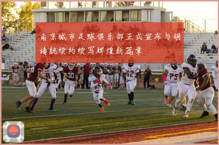 南京城市足球俱乐部正式宣布与胡靖航续约续写辉煌新篇章