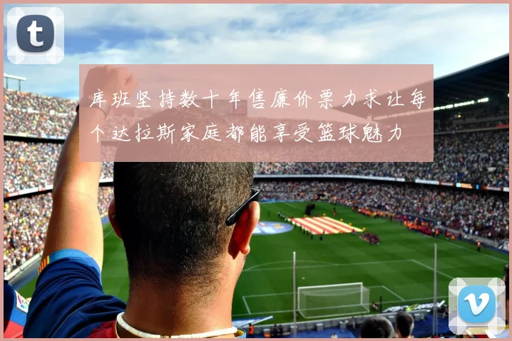 库班坚持数十年售廉价票力求让每个达拉斯家庭都能享受篮球魅力