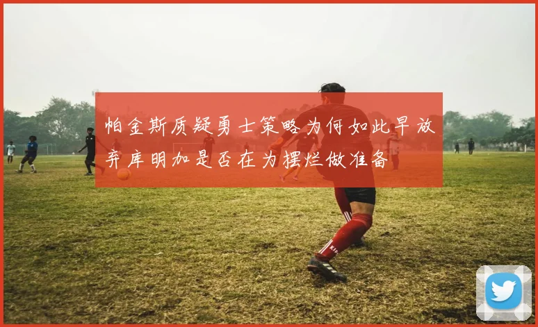 帕金斯质疑勇士策略为何如此早放弃库明加是否在为摆烂做准备