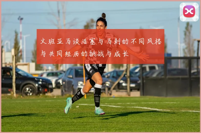 文班亚马谈活塞与马刺的不同风格与共同经历的挑战与成长