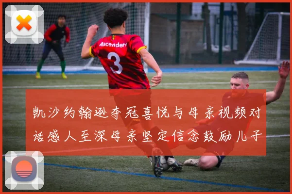 凯沙约翰逊夺冠喜悦与母亲视频对话感人至深母亲坚定信念鼓励儿子追梦