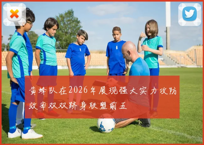 黄蜂队在2026年展现强大实力攻防效率双双跻身联盟前五
