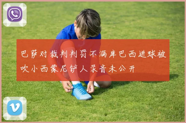 巴萨对裁判判罚不满库巴西进球被吹小西蒙尼铲人录音未公开