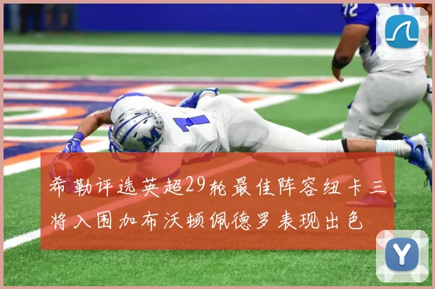 希勒评选英超29轮最佳阵容纽卡三将入围加布沃顿佩德罗表现出色
