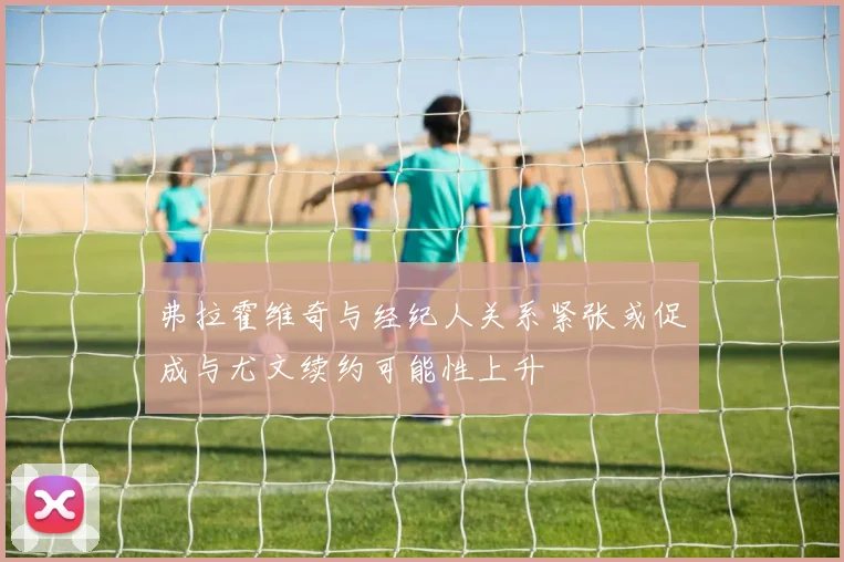 弗拉霍维奇与经纪人关系紧张或促成与尤文续约可能性上升