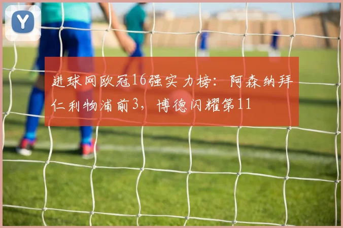 进球网欧冠16强实力榜：阿森纳拜仁利物浦前3，博德闪耀第11