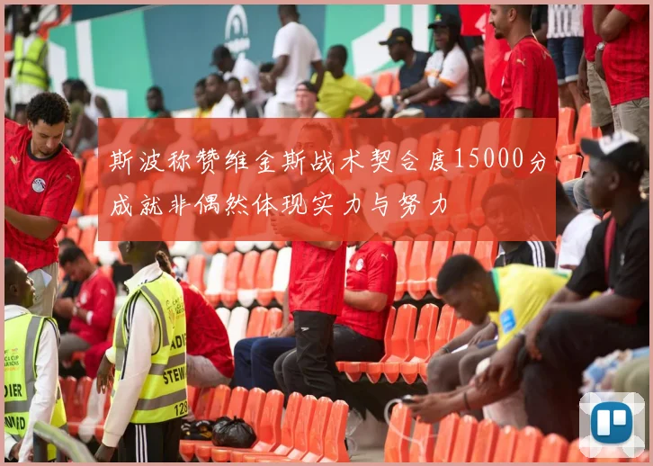 斯波称赞维金斯战术契合度15000分成就非偶然体现实力与努力