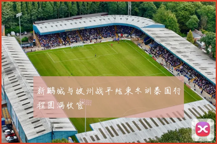 新鹏城与坡州战平结束冬训泰国行程圆满收官