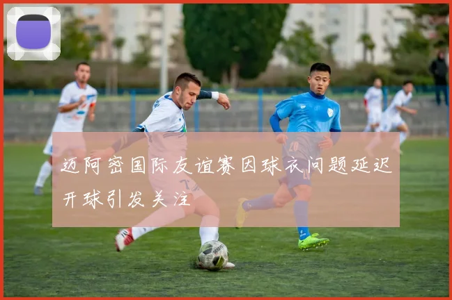 迈阿密国际友谊赛因球衣问题延迟开球引发关注