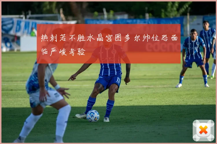 热刺若不胜水晶宫图多尔帅位恐面临严峻考验