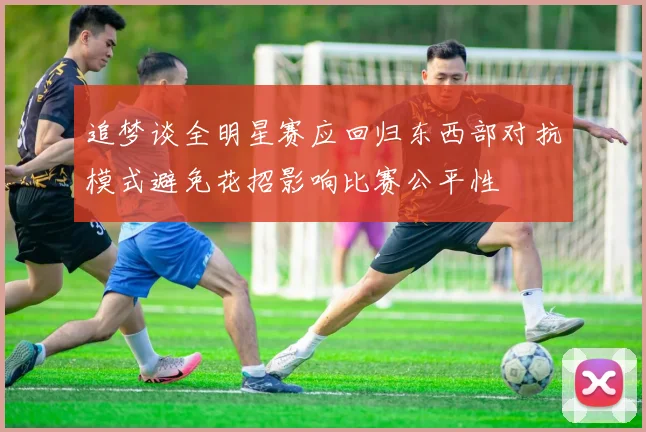 追梦谈全明星赛应回归东西部对抗模式避免花招影响比赛公平性